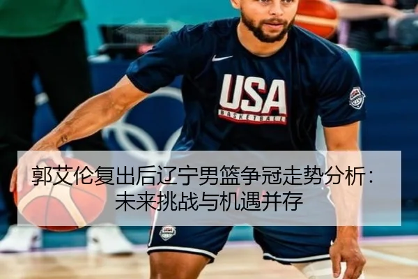 郭艾伦复出后辽宁男篮争冠走势分析：未来挑战与机遇并存