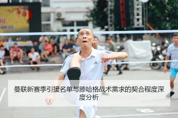 曼联新赛季引援名单与滕哈格战术需求的契合程度深度分析